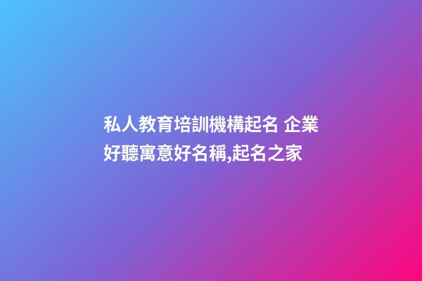 私人教育培訓機構起名 企業好聽寓意好名稱,起名之家